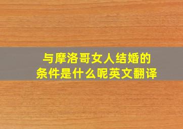 与摩洛哥女人结婚的条件是什么呢英文翻译