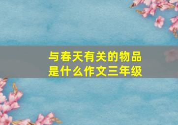 与春天有关的物品是什么作文三年级