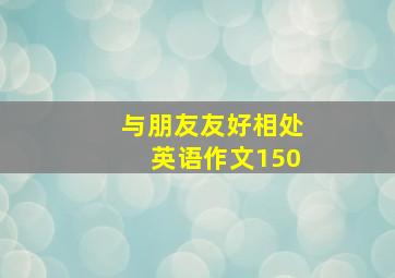 与朋友友好相处英语作文150