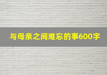 与母亲之间难忘的事600字