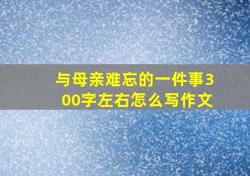 与母亲难忘的一件事300字左右怎么写作文