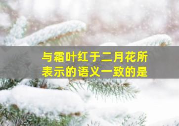 与霜叶红于二月花所表示的语义一致的是