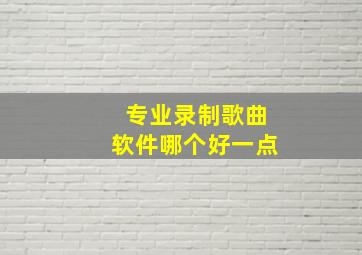 专业录制歌曲软件哪个好一点