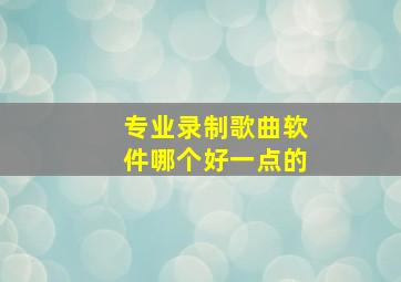 专业录制歌曲软件哪个好一点的