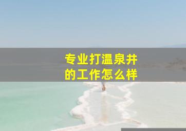 专业打温泉井的工作怎么样