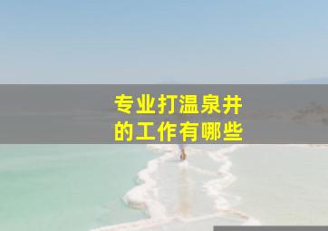 专业打温泉井的工作有哪些