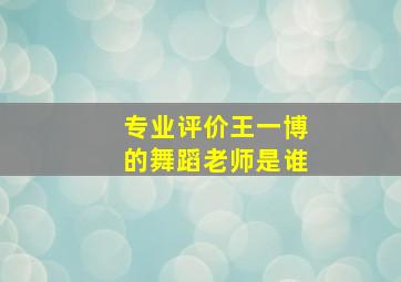 专业评价王一博的舞蹈老师是谁