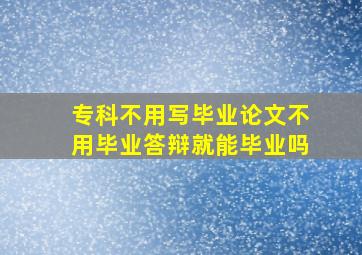 专科不用写毕业论文不用毕业答辩就能毕业吗