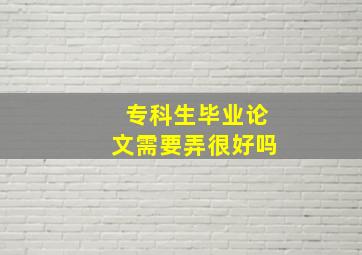 专科生毕业论文需要弄很好吗