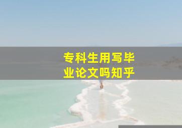 专科生用写毕业论文吗知乎