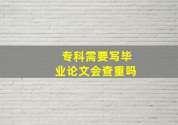 专科需要写毕业论文会查重吗