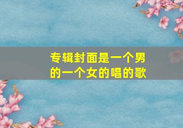 专辑封面是一个男的一个女的唱的歌