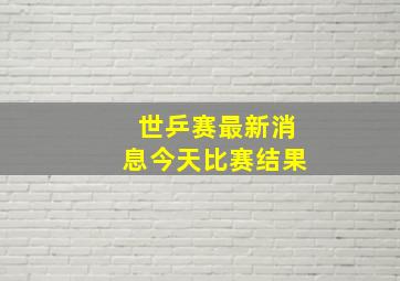 世乒赛最新消息今天比赛结果