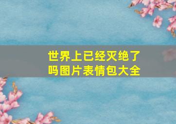 世界上已经灭绝了吗图片表情包大全