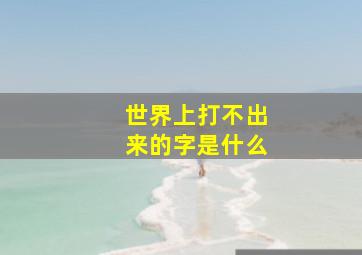 世界上打不出来的字是什么