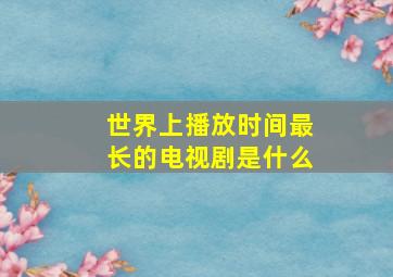 世界上播放时间最长的电视剧是什么