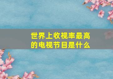 世界上收视率最高的电视节目是什么