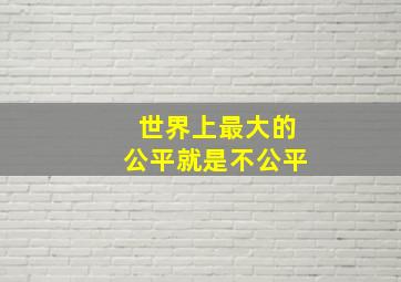 世界上最大的公平就是不公平