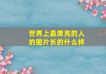 世界上最漂亮的人的图片长的什么样