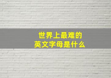 世界上最难的英文字母是什么