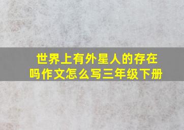 世界上有外星人的存在吗作文怎么写三年级下册