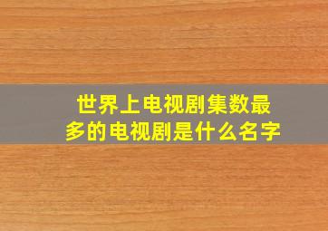 世界上电视剧集数最多的电视剧是什么名字