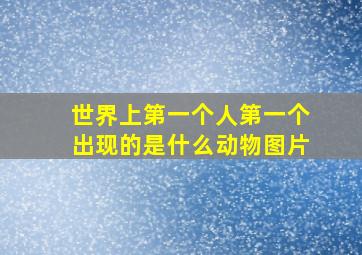 世界上第一个人第一个出现的是什么动物图片