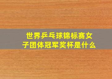 世界乒乓球锦标赛女子团体冠军奖杯是什么