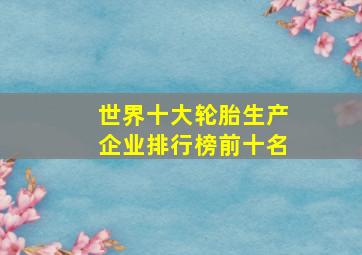 世界十大轮胎生产企业排行榜前十名