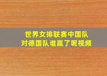 世界女排联赛中国队对德国队谁赢了呢视频