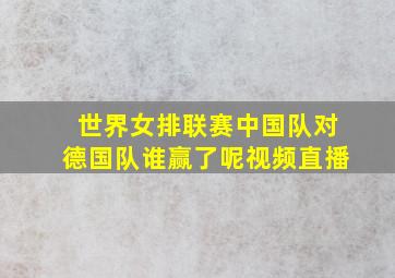 世界女排联赛中国队对德国队谁赢了呢视频直播