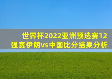 世界杯2022亚洲预选赛12强赛伊朗vs中国比分结果分析