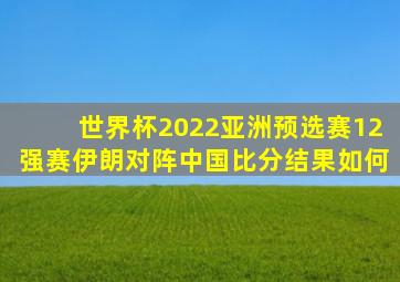 世界杯2022亚洲预选赛12强赛伊朗对阵中国比分结果如何