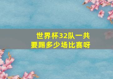 世界杯32队一共要踢多少场比赛呀