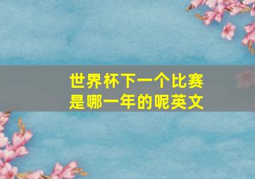 世界杯下一个比赛是哪一年的呢英文