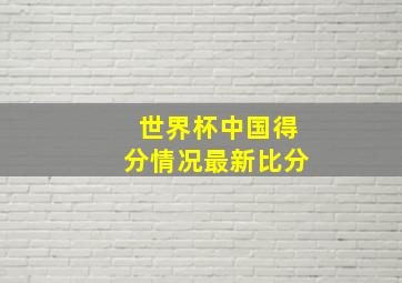 世界杯中国得分情况最新比分