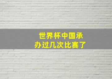 世界杯中国承办过几次比赛了