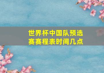 世界杯中国队预选赛赛程表时间几点