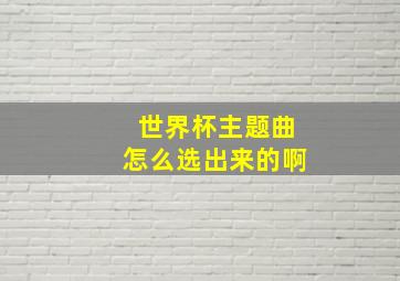 世界杯主题曲怎么选出来的啊