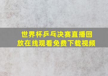 世界杯乒乓决赛直播回放在线观看免费下载视频