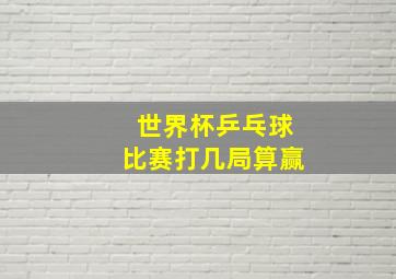 世界杯乒乓球比赛打几局算赢