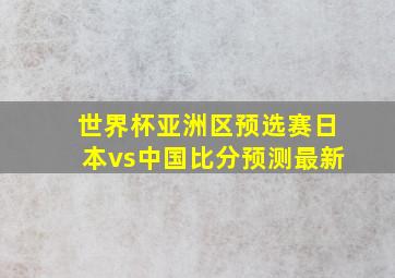 世界杯亚洲区预选赛日本vs中国比分预测最新