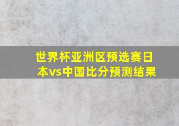 世界杯亚洲区预选赛日本vs中国比分预测结果