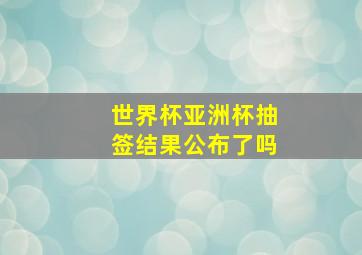 世界杯亚洲杯抽签结果公布了吗