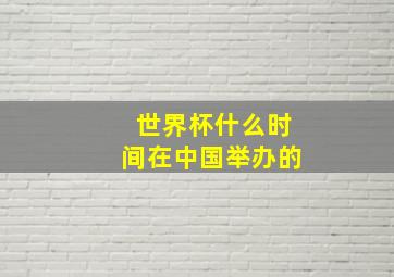 世界杯什么时间在中国举办的