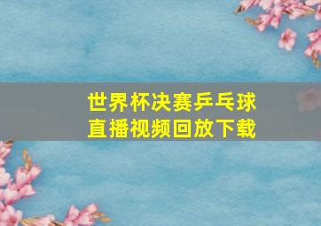 世界杯决赛乒乓球直播视频回放下载