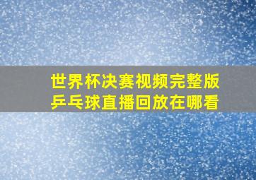 世界杯决赛视频完整版乒乓球直播回放在哪看