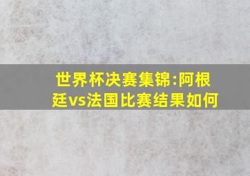 世界杯决赛集锦:阿根廷vs法国比赛结果如何