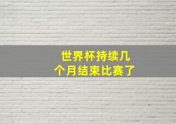 世界杯持续几个月结束比赛了