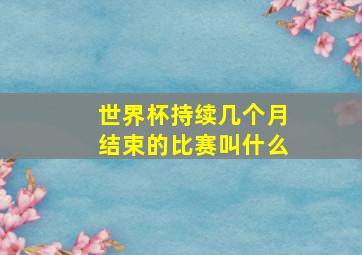 世界杯持续几个月结束的比赛叫什么